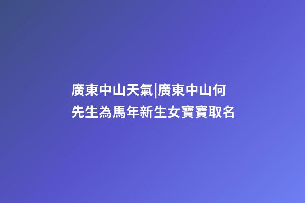 廣東中山天氣|廣東中山何先生為馬年新生女寶寶取名-第1張-公司起名-玄機(jī)派